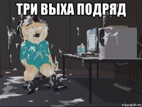 три выха подряд 