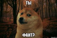 ты фант?