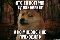 кто-то потерял вдохновение а ко мне оно и не приходило