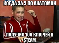 когда за 5 по анатомии получил 100 ключей в steam