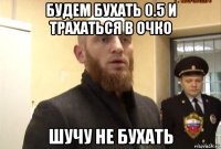 будем бухать 0.5 и трахаться в очко шучу не бухать