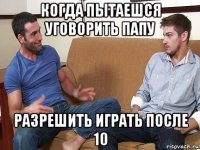 когда пытаешся уговорить папу разрешить играть после 10