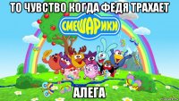 то чувство когда федя трахает алега