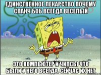 единственное лекарство почему спанч боб всегда веселый это компьютер и чипсы что были у него всегда. сейчас их нет