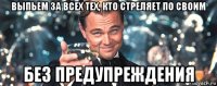 выпьем за всех тех, кто стреляет по своим без предупреждения