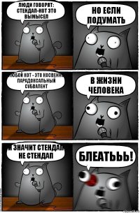 Люди говорят: стендап-кот это вымысел но если подумать Любой кот - это косвенно парадоксальный субвалент В ЖИЗНИ ЧЕЛОВЕКА И значит стендап не стендап БЛЕАТЬЬЬ!