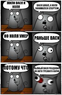 жили вася и коля вася бухал, а коля занимался спортом но коля умер раньше васи потому что пьяный вася раздавил на авто трезвого колю