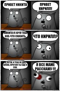 Привет Никита Привет Кирилл! Никита я хочу тебе кое-что сказать. Что Кирилл? Ты Петух, и тебе не даст Алёна, притом ты ещё и лох. Я ВСЕ МАМЕ РАССКАЖУ !!!