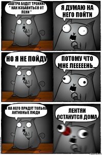 Завтра будет тренинг " как избавиться от лени " Я думаю на него пойти Но я не пойду Потому что мне лееееень... И на него придут только активные люди Лентяи останутся дома