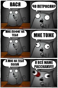 Вася Чо Петросян? Мне пофиг на тебя Мне тоже А мне на тебя похуй Я всё маме расскажу!!!