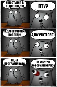 Я поступил в ПедКолледж ПТУ? Педагогический Колледж А,на учителя?) Не,на программиста На учителя информатики?))00