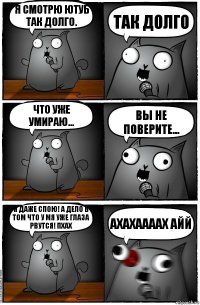 Я смотрю ютуб так долго. ТАК ДОЛГО Что уже умираю... Вы не поверите... Я ДАЖЕ СПОЮ! А ДЕЛО В ТОМ ЧТО У МЯ УЖЕ ГЛАЗА РВУТСЯ! ПХАХ АХАХААААХ АЙЙ