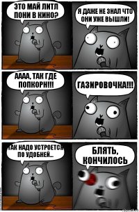 это май литл пони в кино? я даже не знал что они УЖЕ ВЫШЛИ! АААА, так где попкорн!!! ГАЗИРОВОЧКА!!! так надо устроется по удобней... БЛЯТЬ, кончилось