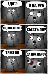 ЕДА*? О ДА, УРА НО, ОНА НЕ МОЯ СЬЕСТЬ ЛИ? ТЯЖЕЛО ДА ПОХ КАРОЧ