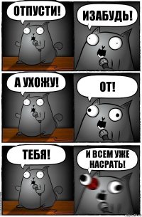 ОТПУСТИ! ИЗАБУДЬ! А УХОЖУ! ОТ! ТЕБЯ! И ВСЕМ УЖЕ НАСРАТЬ!