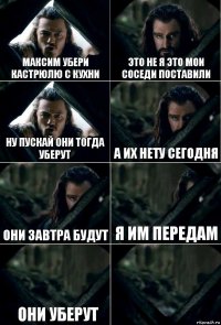 Максим убери кастрюлю с кухни Это не я это мои соседи поставили Ну пускай они тогда уберут А их нету сегодня Они завтра будут Я им передам   Они уберут 