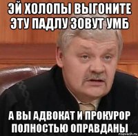 эй холопы выгоните эту падлу зовут умб а вы адвокат и прокурор полностью оправданы