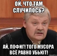 ой, что там случилось? ай, пофиг! того мусора всё равно убьют!