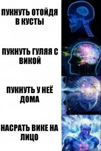 Пукнуть отойдя в кусты Пукнуть гуляя с Викой Пукнуть у неё дома Насрать Вике на лицо