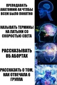 Преподавать анатомию ак чтлбы всем было понятно Называть термины на латыни со скоростью света Рассказывать об абортах Рассказать о том, как отвечала 6 группа