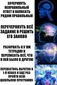 Зачеркнуть неправильный ответ и написать рядом правильный Перечеркнуть всё задание и решить его заново Разорвать к х*ям тетрадку и переписать всё, что в ней было в другую Перевестись обратно в 1-й класс и ещё раз пройти всю школьную программу