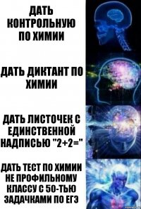 Дать контрольную по химии Дать диктант по химии Дать листочек с единственной надписью "2+2=" Дать тест по химии не профильному классу с 50-тью задачками по ЕГЭ