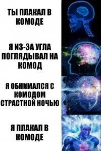 ты плакал в комоде я из-за угла поглядывал на комод я обнимался с комодом страстной ночью я плакал в комоде