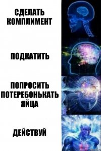 Сделать комплимент Подкатить Попросить потеребонькать яйца ДЕЙСТВУЙ