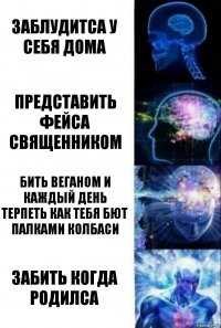 Заблудитса у себя дома Представить Фейса священником Бить веганом и каждый день терпеть как тебя бют палками колбаси Забить когда родилса