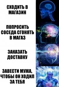 Сходить в магазин попросить соседа сгонять в магаз заказать доставку завести мужа, чтобы он ходил за тебя