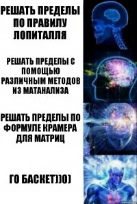 Решать пределы по правилу Лопиталля Решать пределы с помощью различным методов из матанализа Решать пределы по формуле Крамера для матриц Го баскет))0)