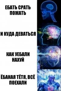 Ебать срать пожать И куда деваться Как уебали нахуй Ёбаная тётя, всё поехали