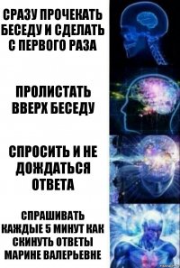 Сразу прочекать беседу и сделать с первого раза Пролистать вверх беседу Спросить и не дождаться ответа спрашивать каждые 5 минут как скинуть ответы марине валерьевне