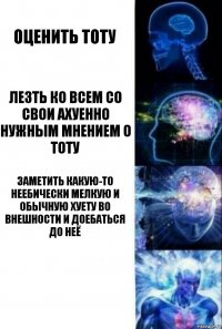 оценить тоту лезть ко всем со свои ахуенно нужным мнением о тоту заметить какую-то неебически мелкую и обычную хуету во внешности и доебаться до неё 