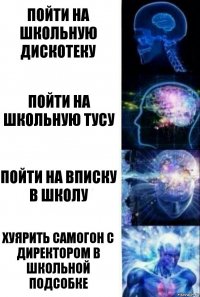 Пойти на школьную дискотеку Пойти на школьную тусу Пойти на вписку в школу Хуярить самогон с директором в школьной подсобке