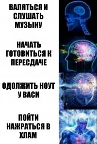 Валяться и слушать музыку Начать готовиться к пересдаче Одолжить ноут у васи Пойти нажраться в хлам