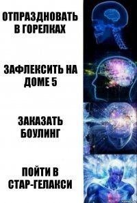 Отпраздновать в горелках Зафлексить на доме 5 Заказать боулинг Пойти в Стар-Гелакси