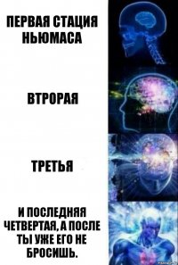 Первая стация ньюмаса Втрорая Третья И последняя четвертая, а после ты уже его не бросишь.