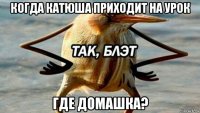 когда катюша приходит на урок где домашка?