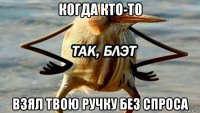 когда кто-то взял твою ручку без спроса