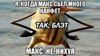 я, когда макс сьел много канфет макс: не, нихуя