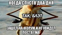 когда спустя два дня зашел на форум и не увидел поста гма