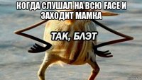 когда слушал на всю face и заходит мамка 