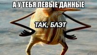 а у тебя левые данные 