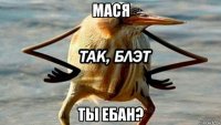 мася ты ебан?