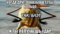 когда друг, показывает тебе кольцо и ты получаешь удар