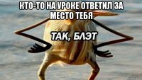 кто-то на уроке ответил за место тебя 