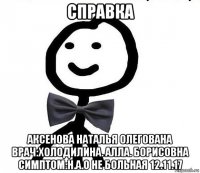 справка аксенова наталья олегована врач:холодилина. алла. борисовна симптом:н.а.о не больная 12.11.17