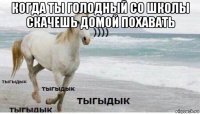 когда ты голодный со школы скачешь домой похавать 