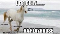 це я біжу........    ..............на playhouse